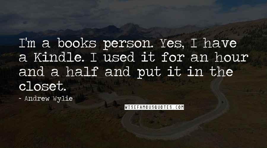 Andrew Wylie Quotes: I'm a books person. Yes, I have a Kindle. I used it for an hour and a half and put it in the closet.