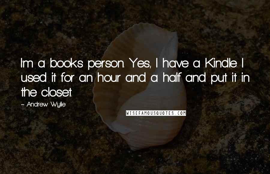 Andrew Wylie Quotes: I'm a books person. Yes, I have a Kindle. I used it for an hour and a half and put it in the closet.