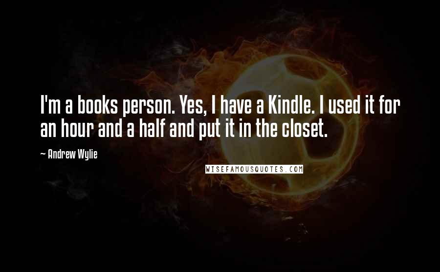 Andrew Wylie Quotes: I'm a books person. Yes, I have a Kindle. I used it for an hour and a half and put it in the closet.