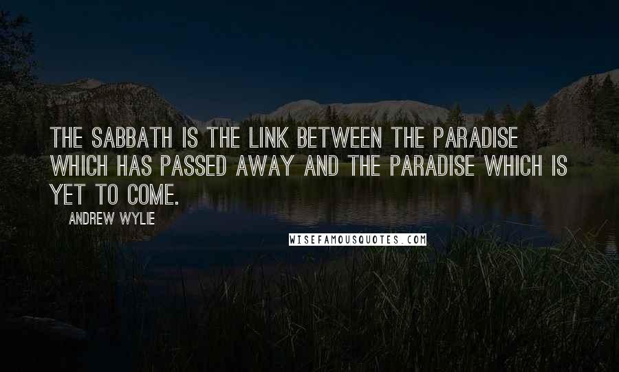 Andrew Wylie Quotes: The Sabbath is the link between the paradise which has passed away and the paradise which is yet to come.