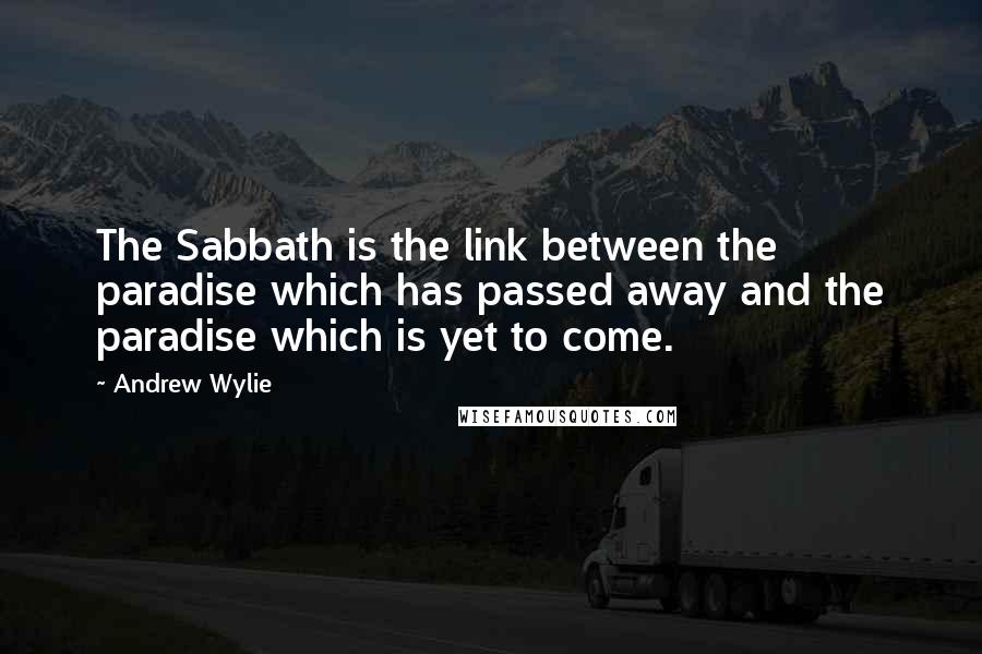 Andrew Wylie Quotes: The Sabbath is the link between the paradise which has passed away and the paradise which is yet to come.