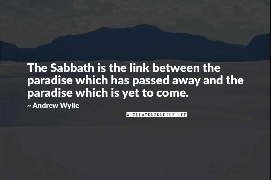 Andrew Wylie Quotes: The Sabbath is the link between the paradise which has passed away and the paradise which is yet to come.