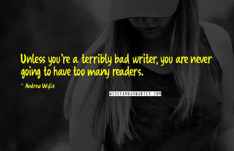 Andrew Wylie Quotes: Unless you're a terribly bad writer, you are never going to have too many readers.