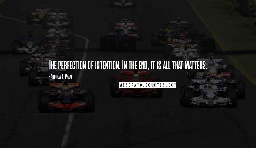 Andrew X. Pham Quotes: The perfection of intention. In the end, it is all that matters.