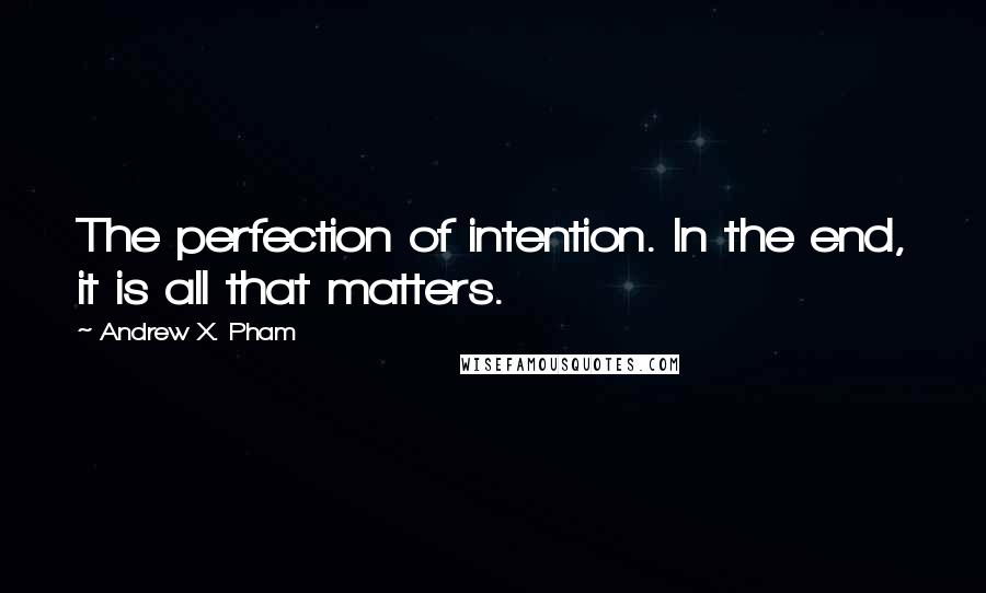 Andrew X. Pham Quotes: The perfection of intention. In the end, it is all that matters.