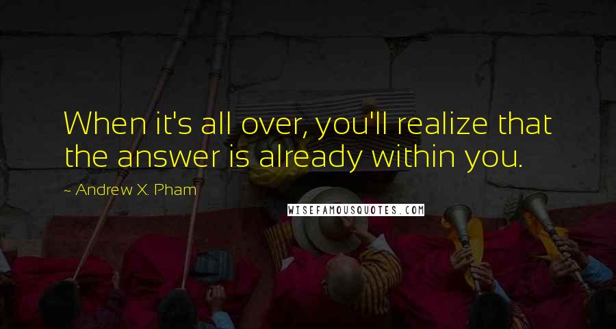 Andrew X. Pham Quotes: When it's all over, you'll realize that the answer is already within you.