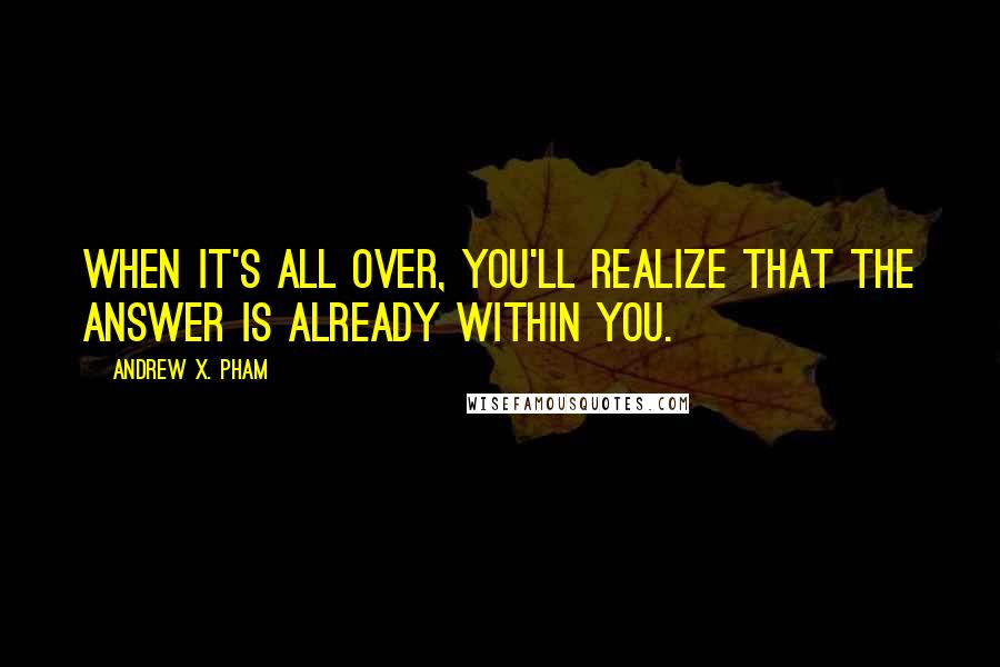 Andrew X. Pham Quotes: When it's all over, you'll realize that the answer is already within you.