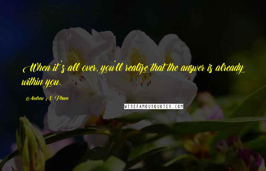 Andrew X. Pham Quotes: When it's all over, you'll realize that the answer is already within you.