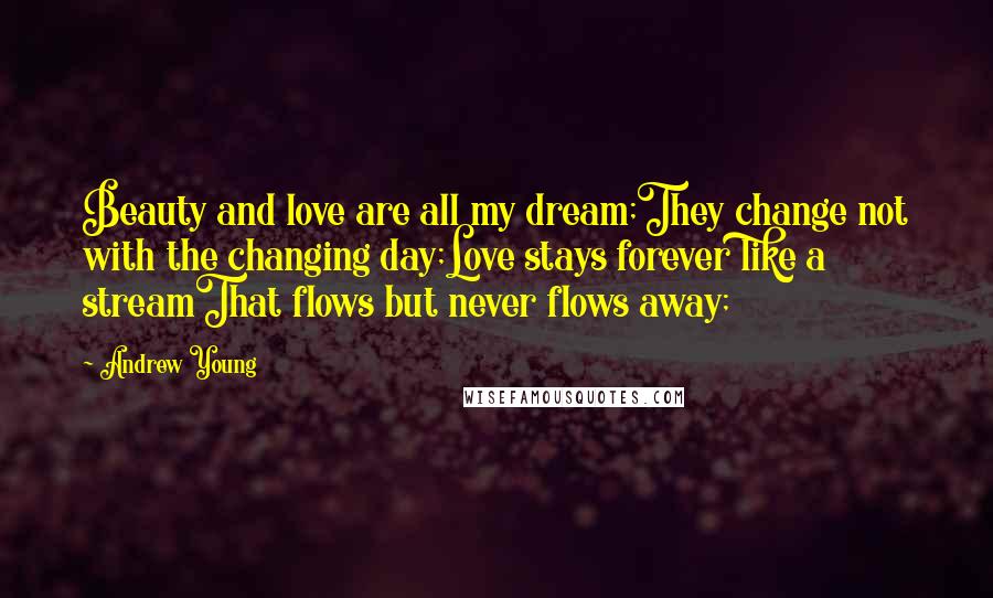 Andrew Young Quotes: Beauty and love are all my dream;They change not with the changing day;Love stays forever like a streamThat flows but never flows away;