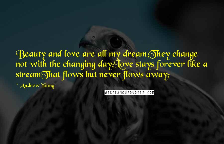 Andrew Young Quotes: Beauty and love are all my dream;They change not with the changing day;Love stays forever like a streamThat flows but never flows away;