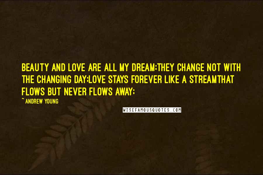 Andrew Young Quotes: Beauty and love are all my dream;They change not with the changing day;Love stays forever like a streamThat flows but never flows away;