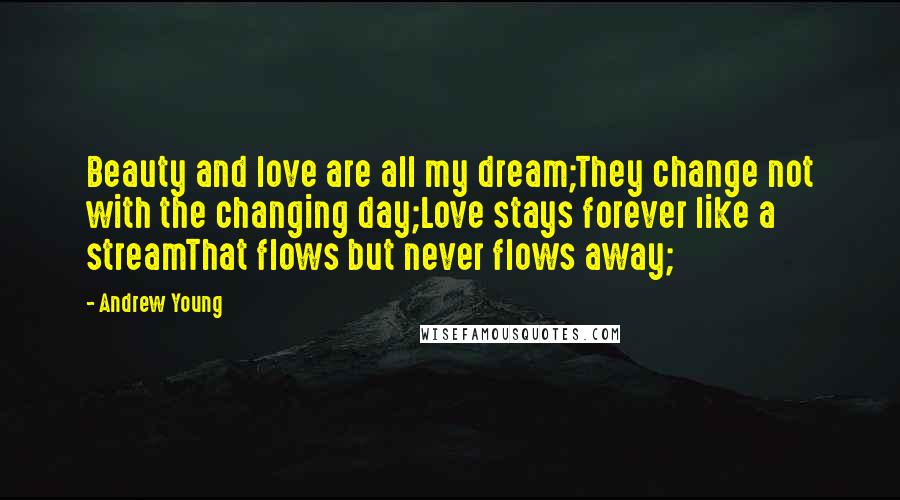 Andrew Young Quotes: Beauty and love are all my dream;They change not with the changing day;Love stays forever like a streamThat flows but never flows away;