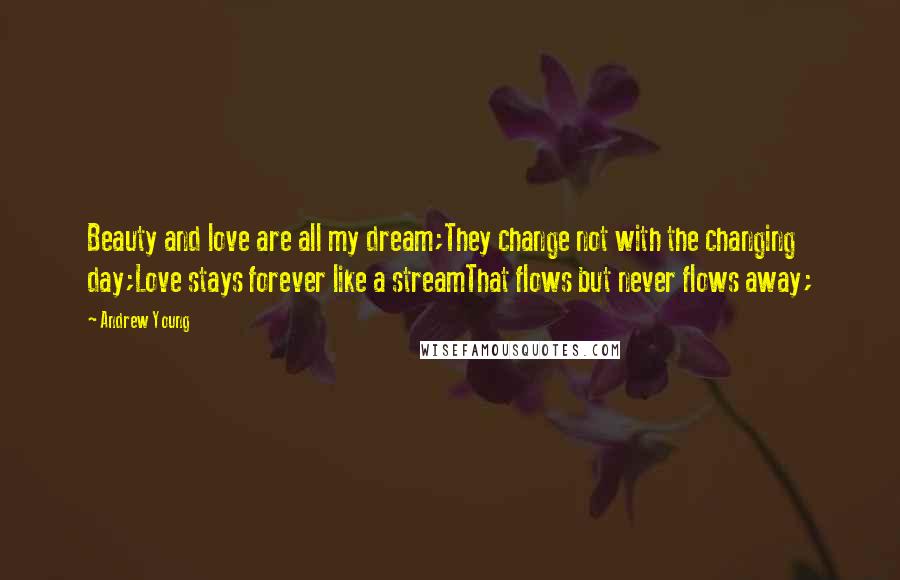 Andrew Young Quotes: Beauty and love are all my dream;They change not with the changing day;Love stays forever like a streamThat flows but never flows away;