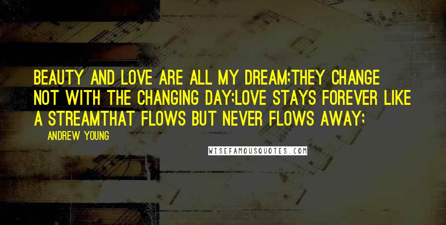 Andrew Young Quotes: Beauty and love are all my dream;They change not with the changing day;Love stays forever like a streamThat flows but never flows away;