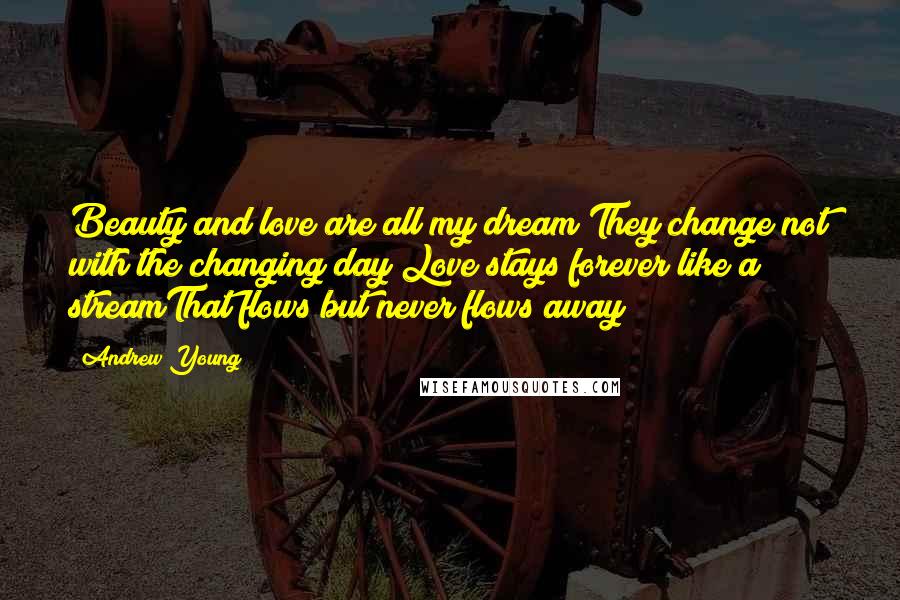 Andrew Young Quotes: Beauty and love are all my dream;They change not with the changing day;Love stays forever like a streamThat flows but never flows away;