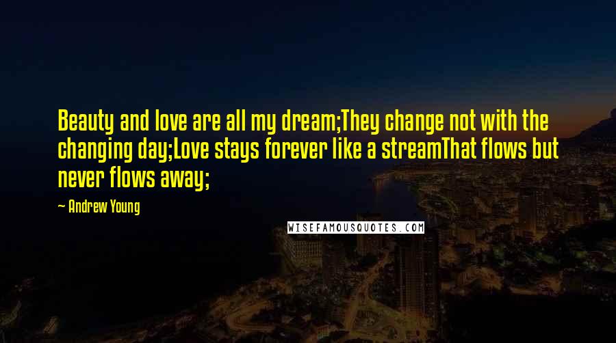 Andrew Young Quotes: Beauty and love are all my dream;They change not with the changing day;Love stays forever like a streamThat flows but never flows away;