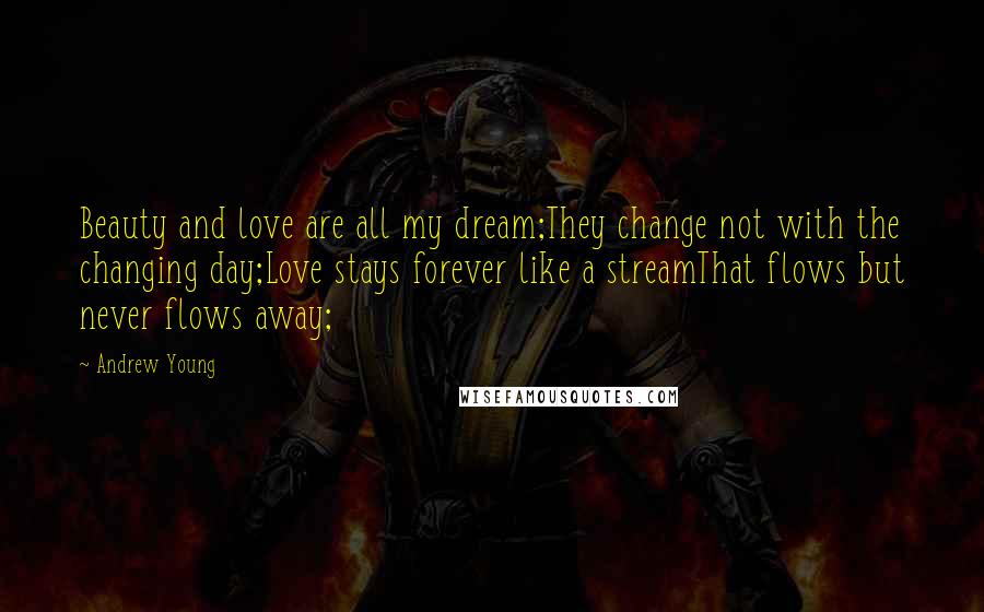 Andrew Young Quotes: Beauty and love are all my dream;They change not with the changing day;Love stays forever like a streamThat flows but never flows away;