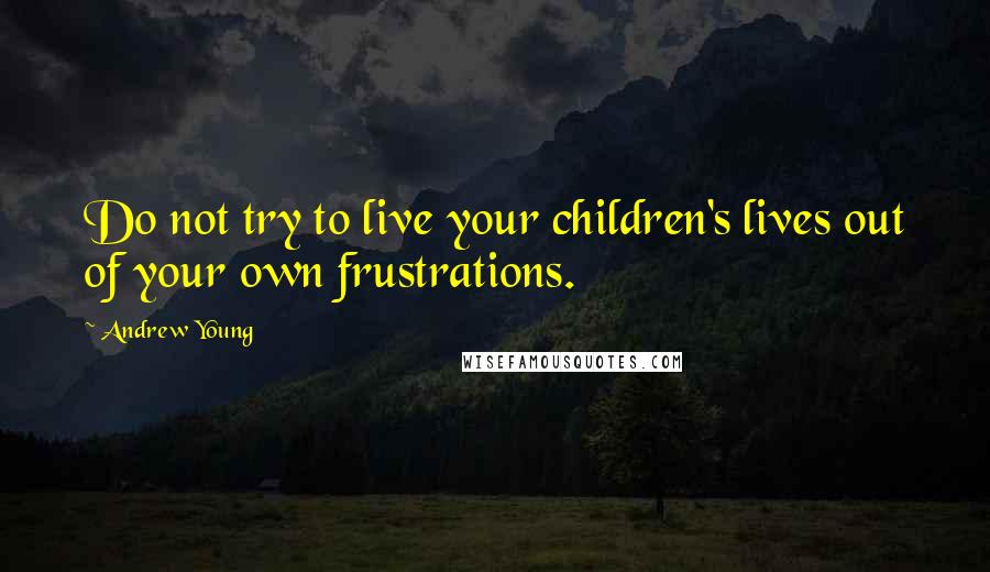 Andrew Young Quotes: Do not try to live your children's lives out of your own frustrations.