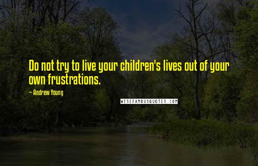 Andrew Young Quotes: Do not try to live your children's lives out of your own frustrations.