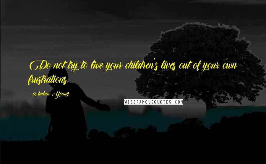 Andrew Young Quotes: Do not try to live your children's lives out of your own frustrations.