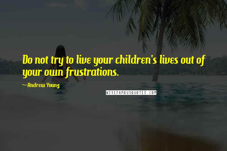 Andrew Young Quotes: Do not try to live your children's lives out of your own frustrations.