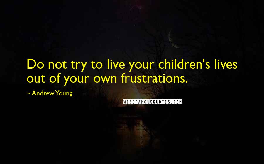 Andrew Young Quotes: Do not try to live your children's lives out of your own frustrations.
