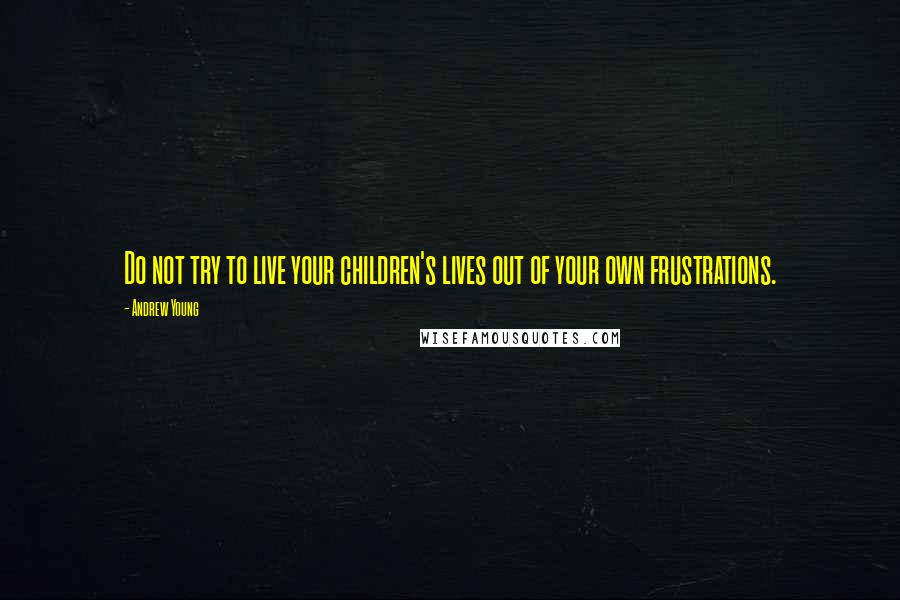 Andrew Young Quotes: Do not try to live your children's lives out of your own frustrations.