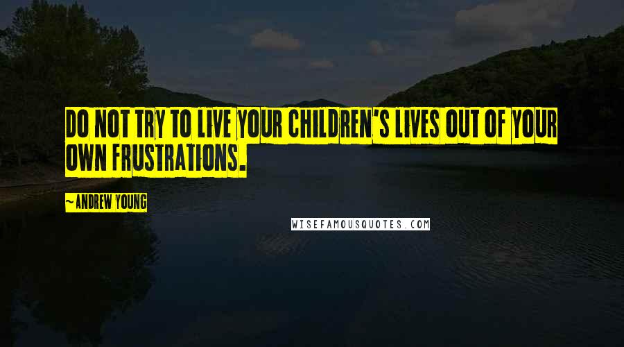 Andrew Young Quotes: Do not try to live your children's lives out of your own frustrations.