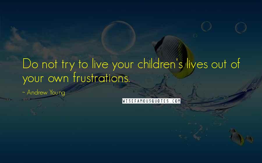 Andrew Young Quotes: Do not try to live your children's lives out of your own frustrations.