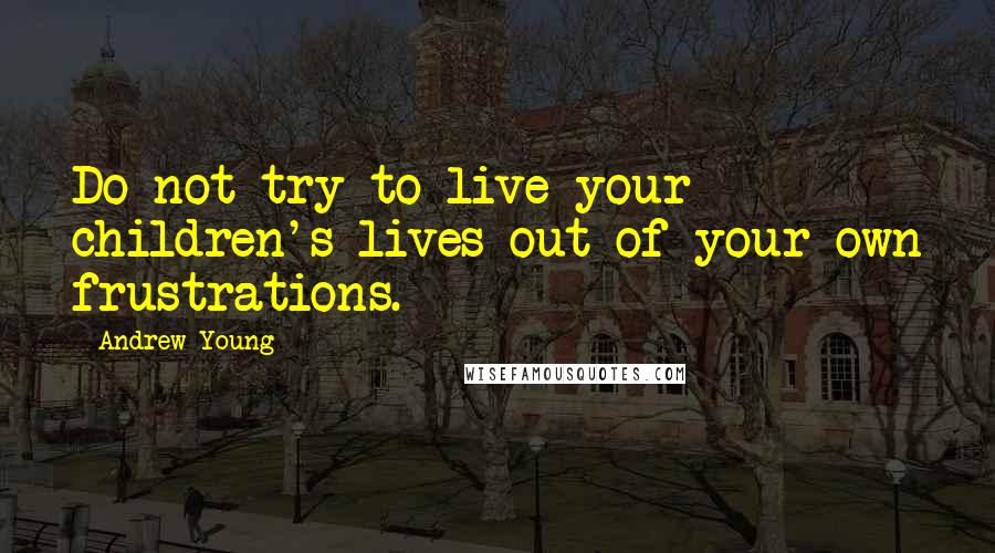 Andrew Young Quotes: Do not try to live your children's lives out of your own frustrations.