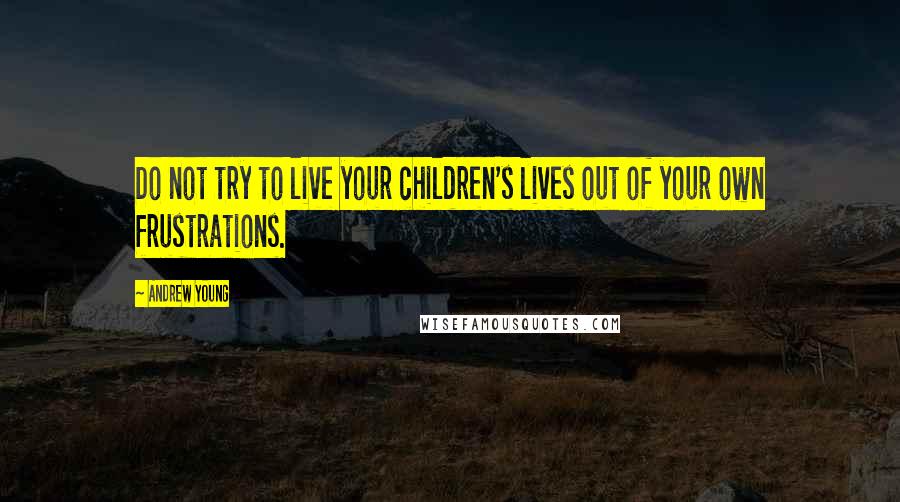 Andrew Young Quotes: Do not try to live your children's lives out of your own frustrations.