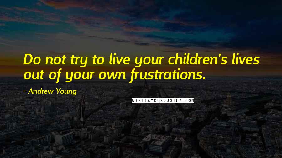 Andrew Young Quotes: Do not try to live your children's lives out of your own frustrations.