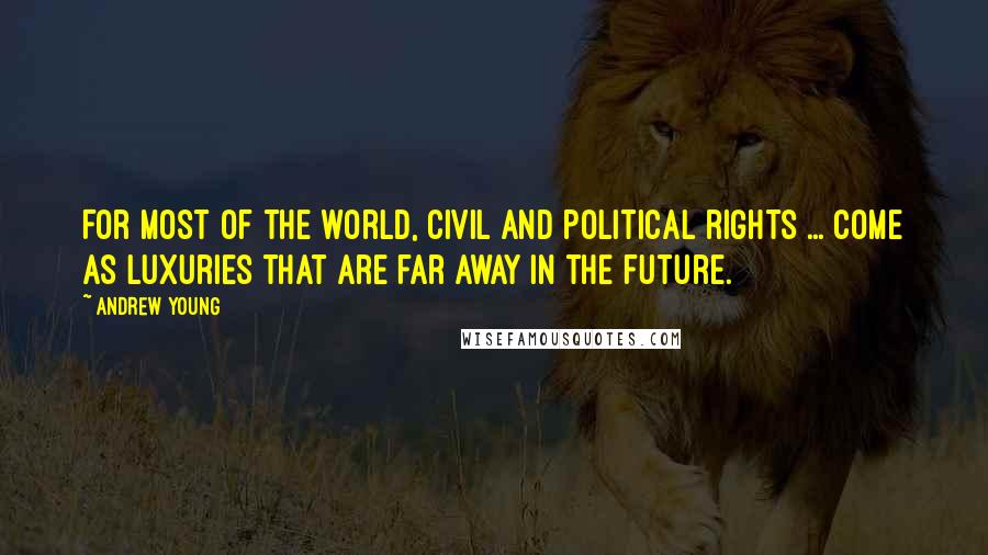 Andrew Young Quotes: For most of the world, civil and political rights ... come as luxuries that are far away in the future.