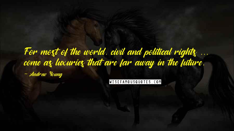 Andrew Young Quotes: For most of the world, civil and political rights ... come as luxuries that are far away in the future.