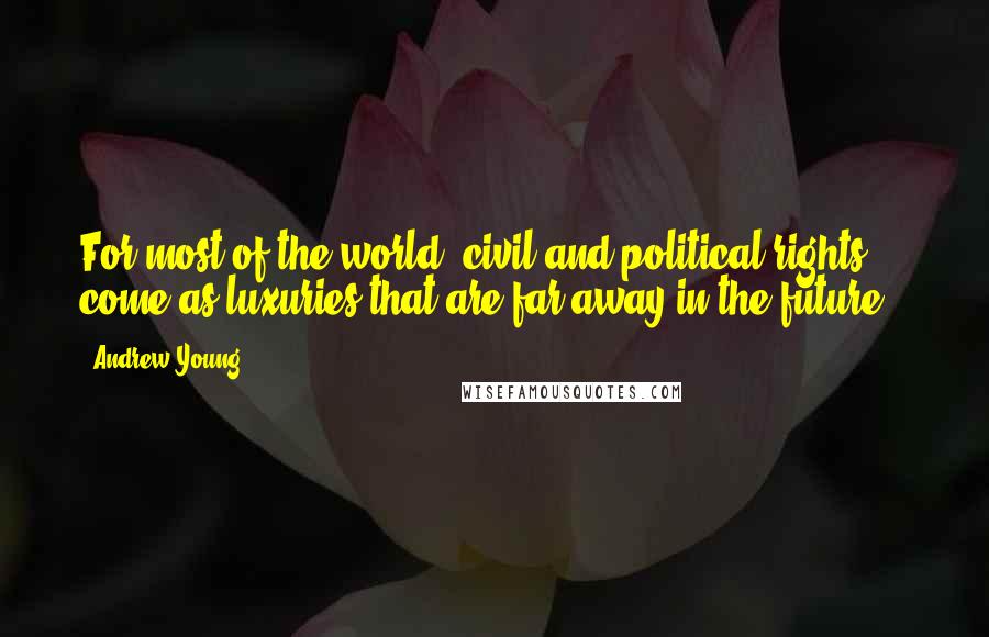 Andrew Young Quotes: For most of the world, civil and political rights ... come as luxuries that are far away in the future.