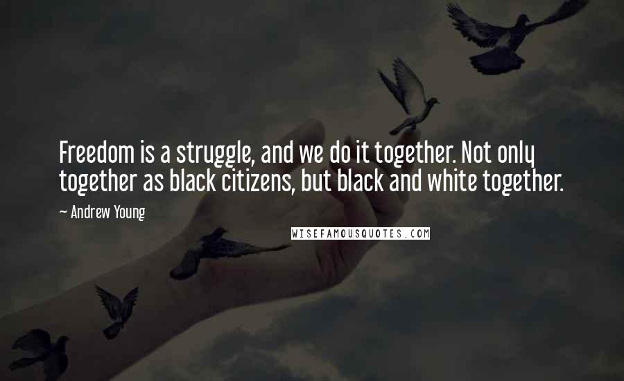 Andrew Young Quotes: Freedom is a struggle, and we do it together. Not only together as black citizens, but black and white together.