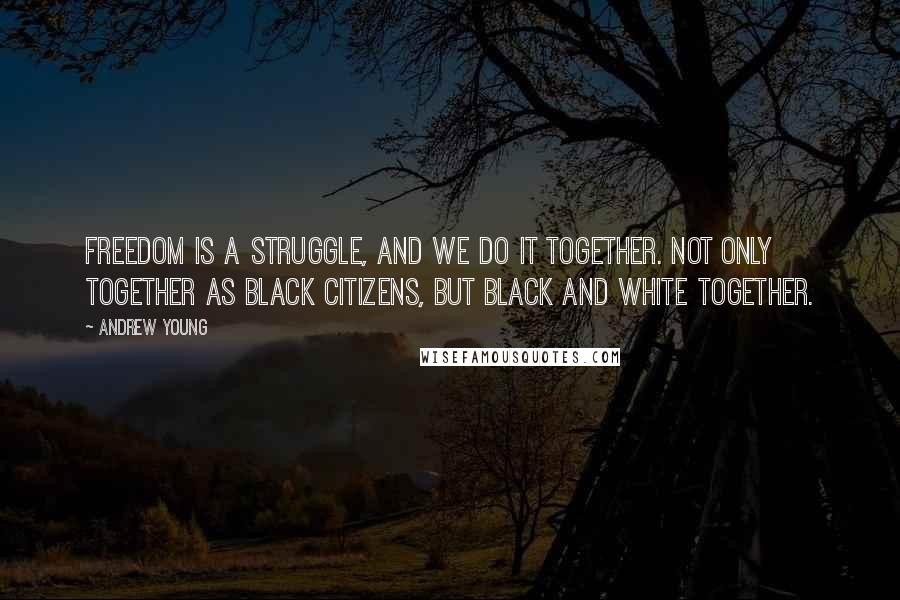 Andrew Young Quotes: Freedom is a struggle, and we do it together. Not only together as black citizens, but black and white together.