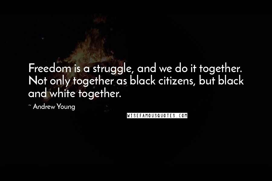 Andrew Young Quotes: Freedom is a struggle, and we do it together. Not only together as black citizens, but black and white together.