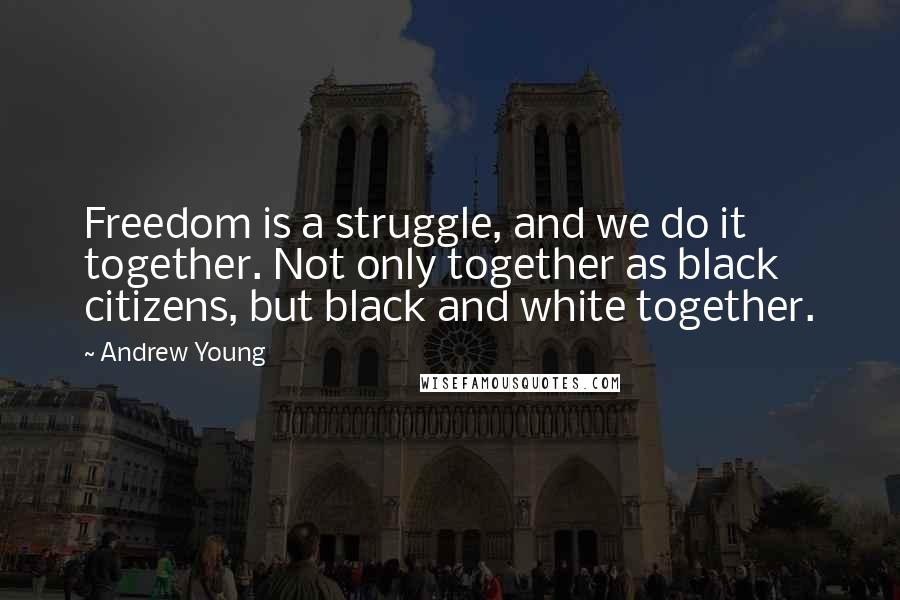 Andrew Young Quotes: Freedom is a struggle, and we do it together. Not only together as black citizens, but black and white together.