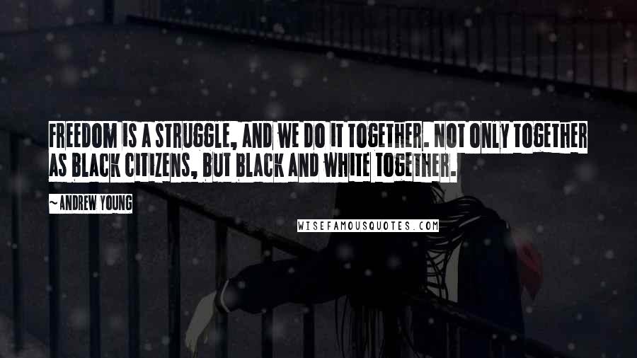 Andrew Young Quotes: Freedom is a struggle, and we do it together. Not only together as black citizens, but black and white together.