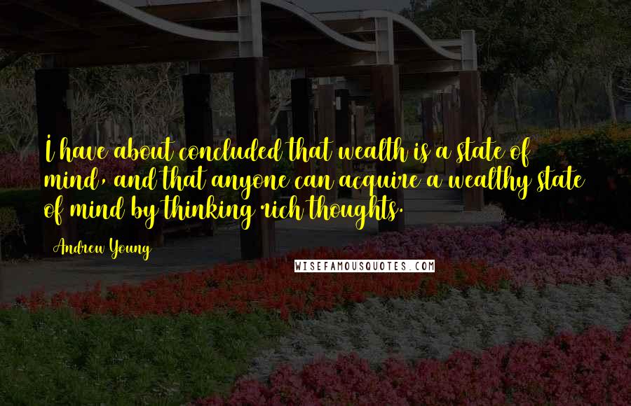 Andrew Young Quotes: I have about concluded that wealth is a state of mind, and that anyone can acquire a wealthy state of mind by thinking rich thoughts.