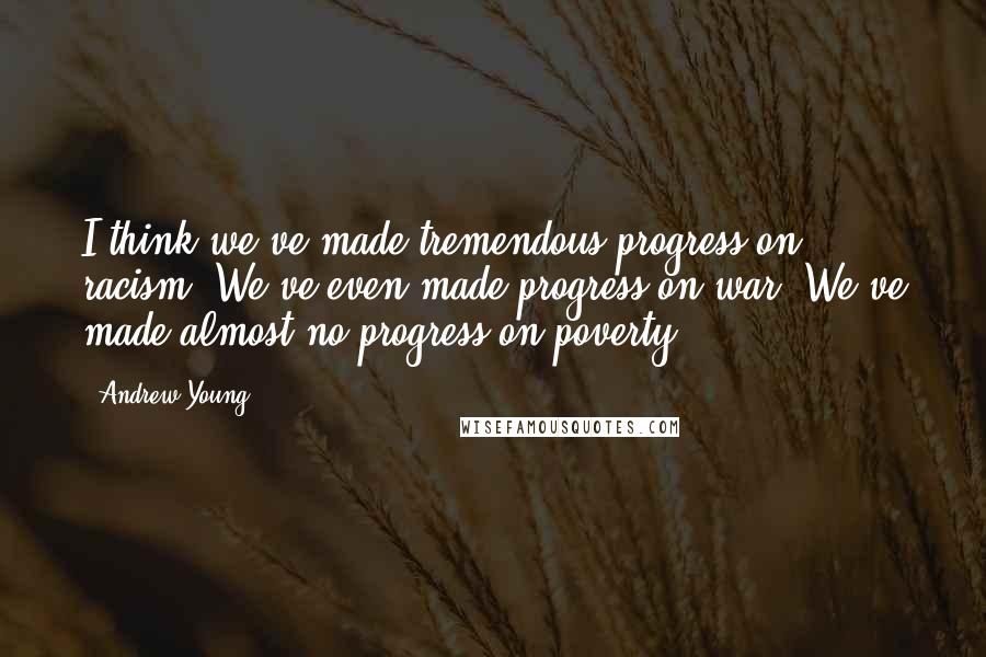 Andrew Young Quotes: I think we've made tremendous progress on racism. We've even made progress on war. We've made almost no progress on poverty.