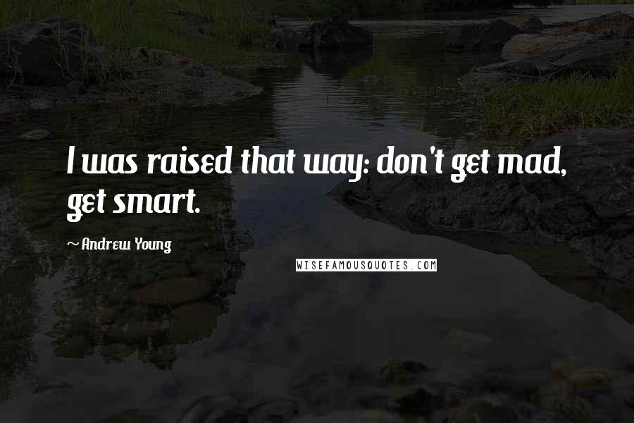 Andrew Young Quotes: I was raised that way: don't get mad, get smart.