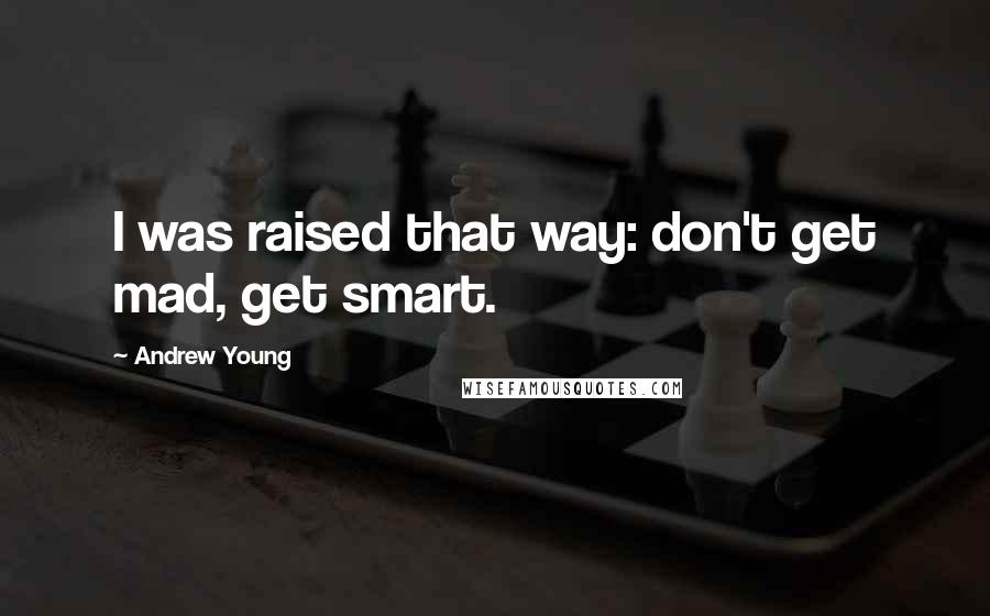 Andrew Young Quotes: I was raised that way: don't get mad, get smart.