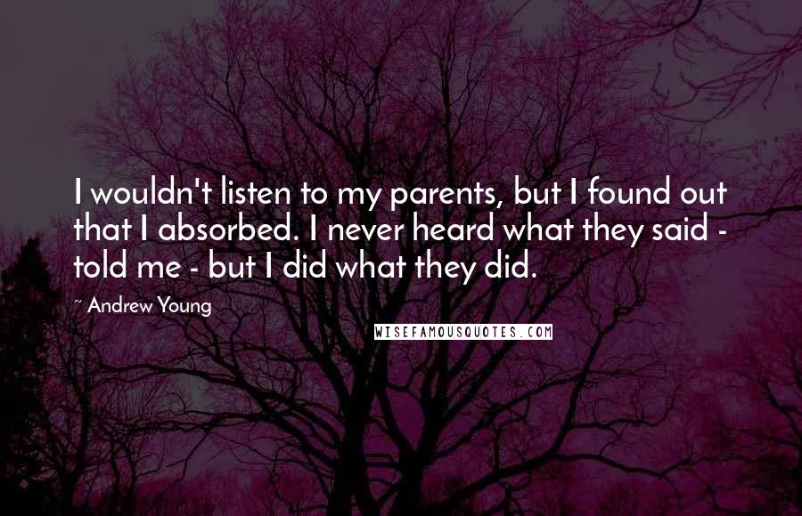 Andrew Young Quotes: I wouldn't listen to my parents, but I found out that I absorbed. I never heard what they said - told me - but I did what they did.
