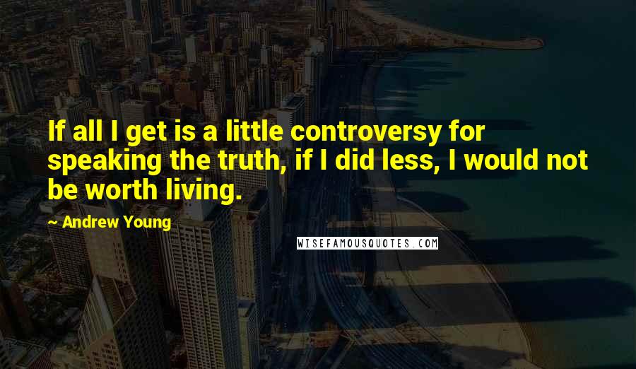 Andrew Young Quotes: If all I get is a little controversy for speaking the truth, if I did less, I would not be worth living.