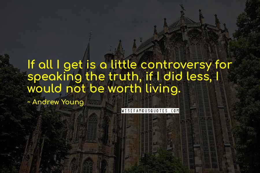 Andrew Young Quotes: If all I get is a little controversy for speaking the truth, if I did less, I would not be worth living.