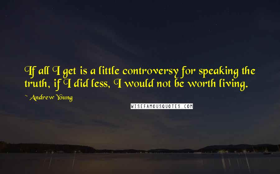Andrew Young Quotes: If all I get is a little controversy for speaking the truth, if I did less, I would not be worth living.