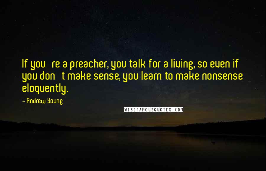 Andrew Young Quotes: If you're a preacher, you talk for a living, so even if you don't make sense, you learn to make nonsense eloquently.