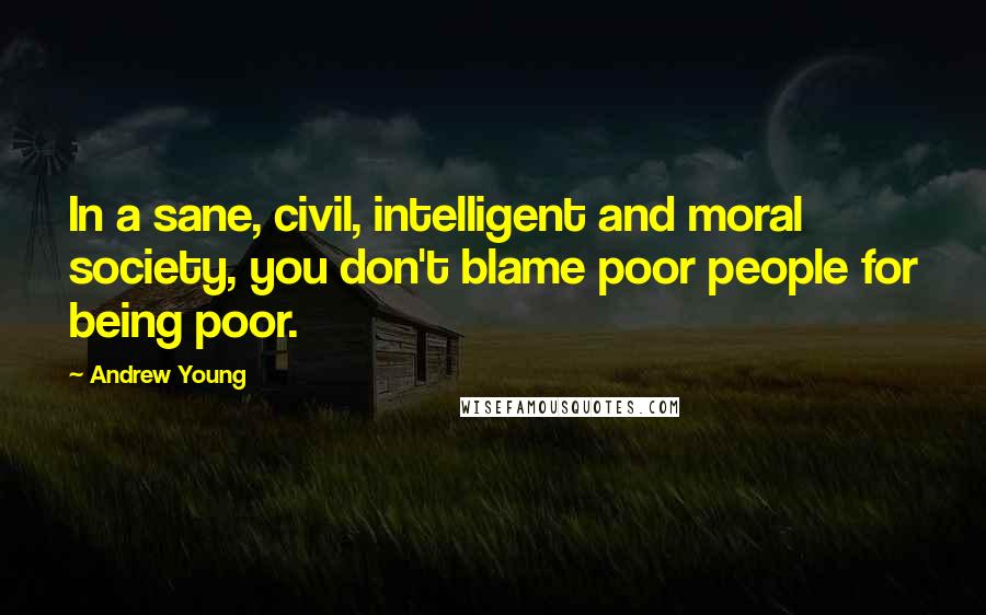 Andrew Young Quotes: In a sane, civil, intelligent and moral society, you don't blame poor people for being poor.